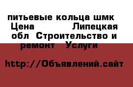питьевые кольца шмк › Цена ­ 1 800 - Липецкая обл. Строительство и ремонт » Услуги   